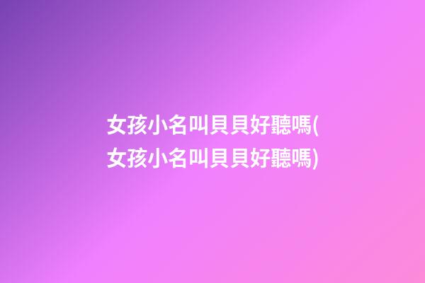 女孩小名叫貝貝好聽嗎(女孩小名叫貝貝好聽嗎)