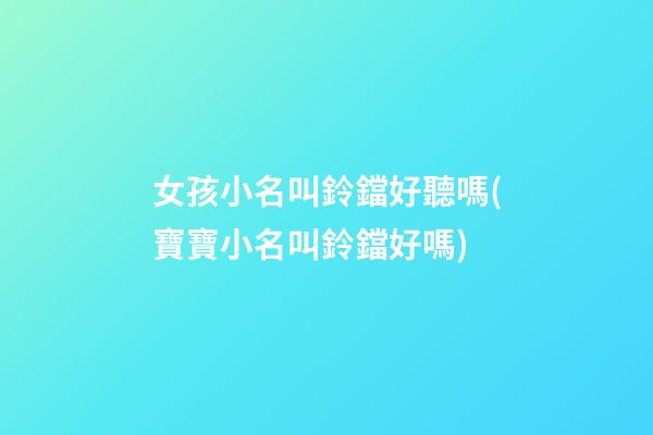 女孩小名叫鈴鐺好聽嗎(寶寶小名叫鈴鐺好嗎)