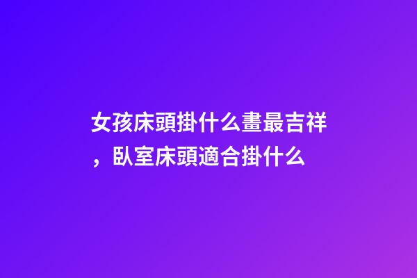 女孩床頭掛什么畫最吉祥，臥室床頭適合掛什么