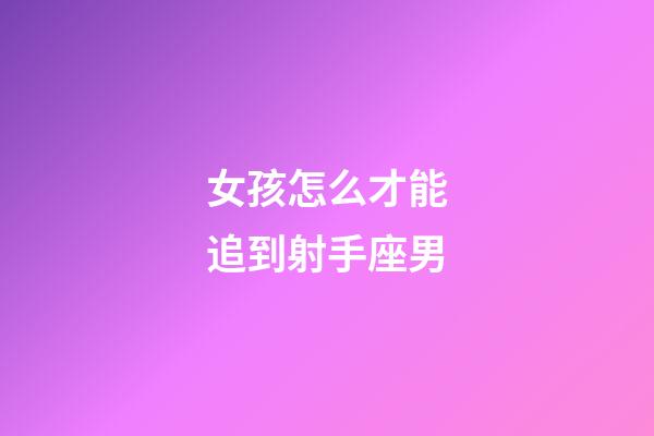 女孩怎么才能追到射手座男-第1張-星座運勢-玄機派