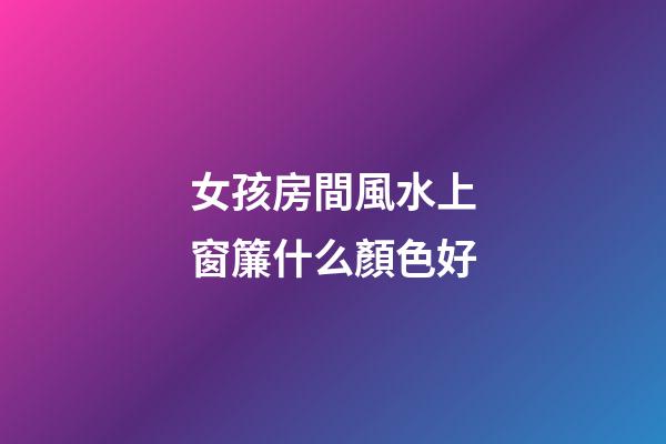 女孩房間風水上窗簾什么顏色好