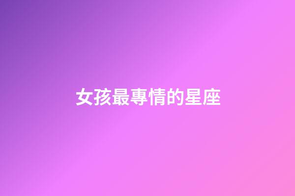 女孩最專情的星座-第1張-星座運勢-玄機派
