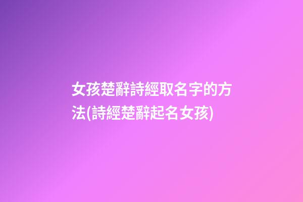 女孩楚辭詩經取名字的方法(詩經楚辭起名女孩)