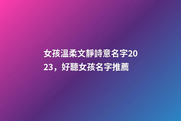 女孩溫柔文靜詩意名字2023，好聽女孩名字推薦