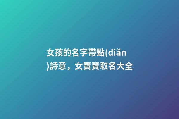 女孩的名字帶點(diǎn)詩意，女寶寶取名大全