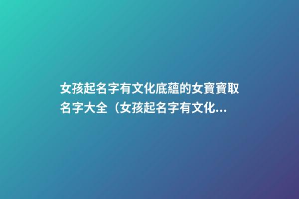 女孩起名字有文化底蘊的女寶寶取名字大全（女孩起名字有文化底蘊的女寶寶取名字大全可愛）