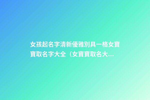 女孩起名字清新優雅別具一格女寶寶取名字大全（女寶寶取名大全大方優雅）