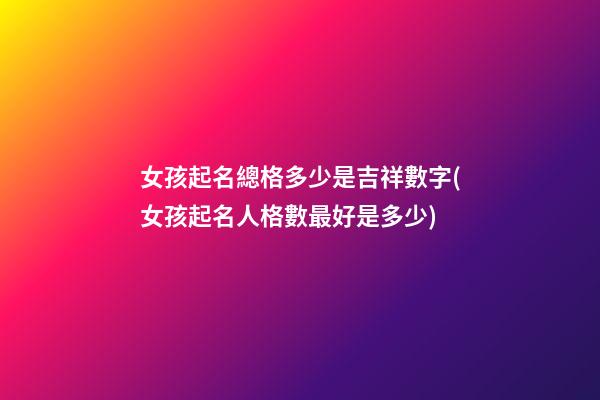 女孩起名總格多少是吉祥數字(女孩起名人格數最好是多少)