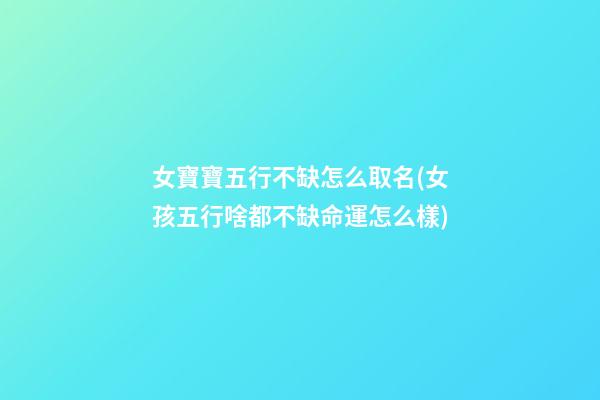 女寶寶五行不缺怎么取名(女孩五行啥都不缺命運怎么樣)