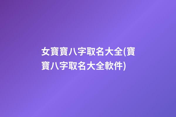 女寶寶八字取名大全(寶寶八字取名大全軟件)
