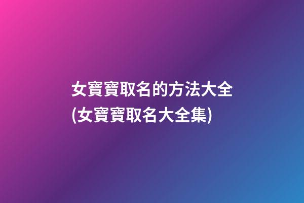 女寶寶取名的方法大全(女寶寶取名大全集)