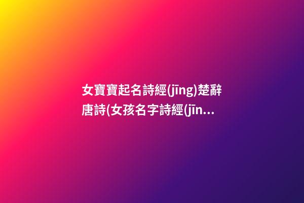 女寶寶起名詩經(jīng)楚辭唐詩(女孩名字詩經(jīng)楚辭寓意好的字免費(fèi))