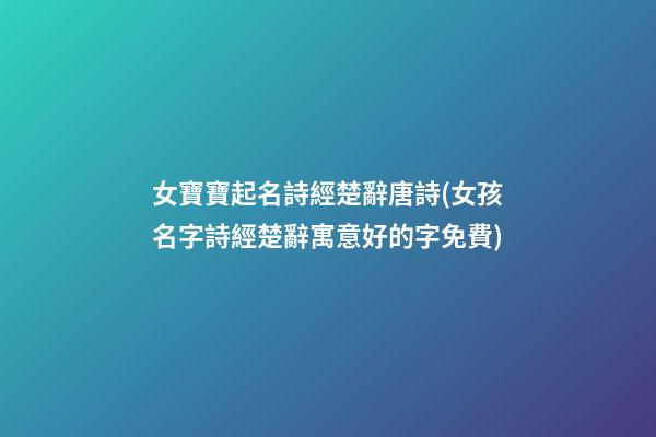 女寶寶起名詩經楚辭唐詩(女孩名字詩經楚辭寓意好的字免費)