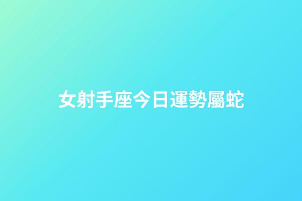 女射手座今日運勢屬蛇-第1張-星座運勢-玄機派