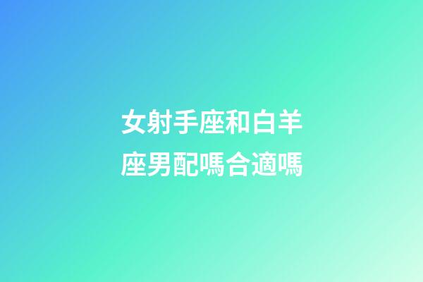 女射手座和白羊座男配嗎合適嗎-第1張-星座運勢-玄機派