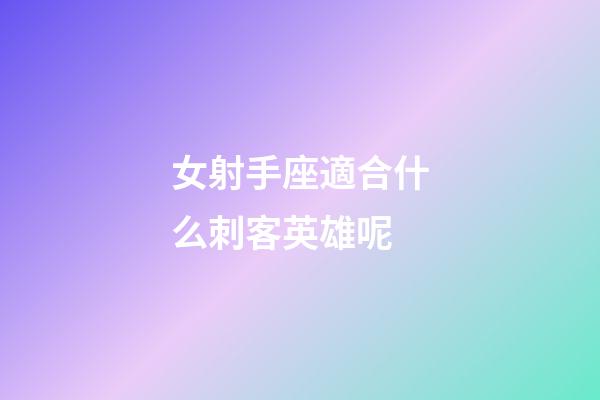 女射手座適合什么刺客英雄呢-第1張-星座運勢-玄機派