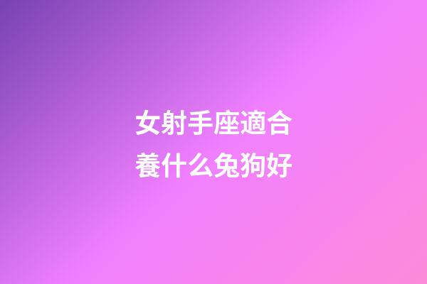 女射手座適合養什么兔狗好-第1張-星座運勢-玄機派