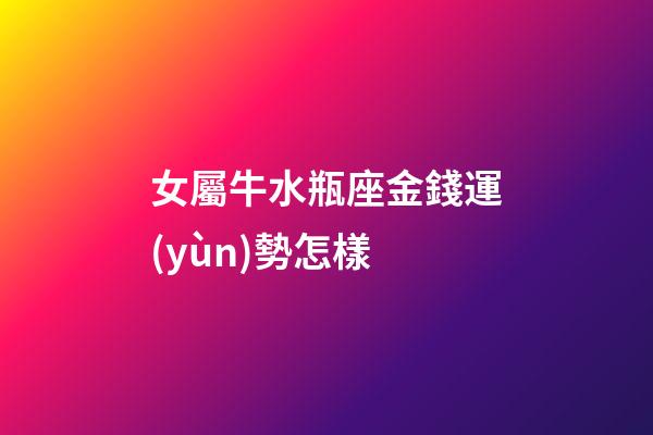 女屬牛水瓶座金錢運(yùn)勢怎樣-第1張-星座運(yùn)勢-玄機(jī)派