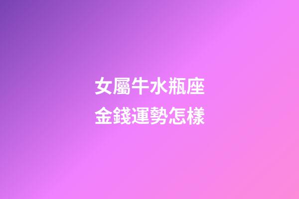 女屬牛水瓶座金錢運勢怎樣-第1張-星座運勢-玄機派