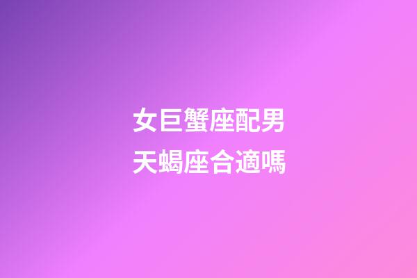 女巨蟹座配男天蝎座合適嗎-第1張-星座運勢-玄機派