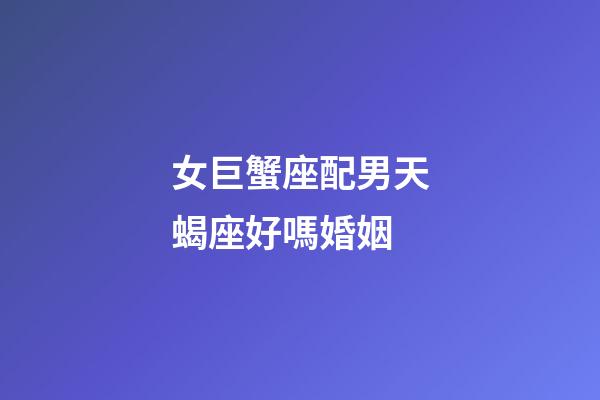 女巨蟹座配男天蝎座好嗎婚姻-第1張-星座運勢-玄機派