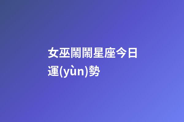 女巫鬧鬧星座今日運(yùn)勢
