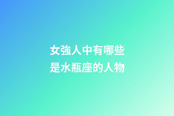 女強人中有哪些是水瓶座的人物-第1張-星座運勢-玄機派