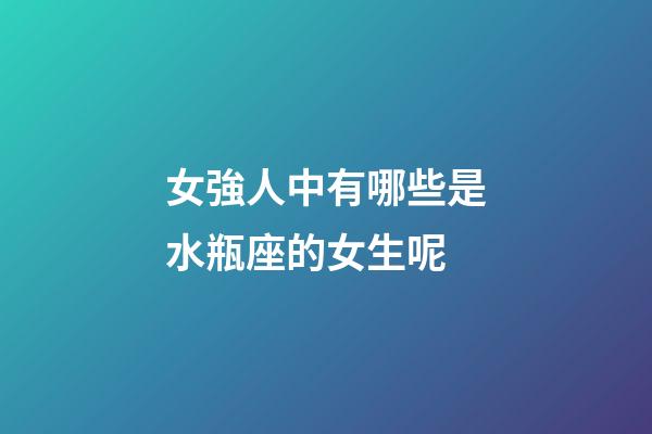 女強人中有哪些是水瓶座的女生呢-第1張-星座運勢-玄機派