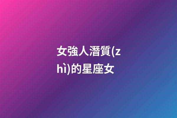 女強人潛質(zhì)的星座女-第1張-星座運勢-玄機派