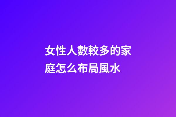 女性人數較多的家庭怎么布局風水