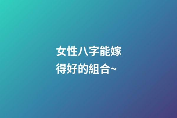 女性八字能嫁得好的組合~