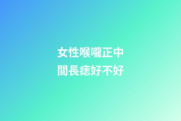 女性喉嚨正中間長痣好不好