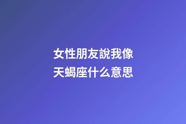 女性朋友說我像天蝎座什么意思-第1張-星座運勢-玄機派