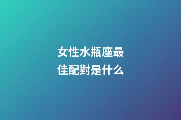 女性水瓶座最佳配對是什么-第1張-星座運勢-玄機(jī)派