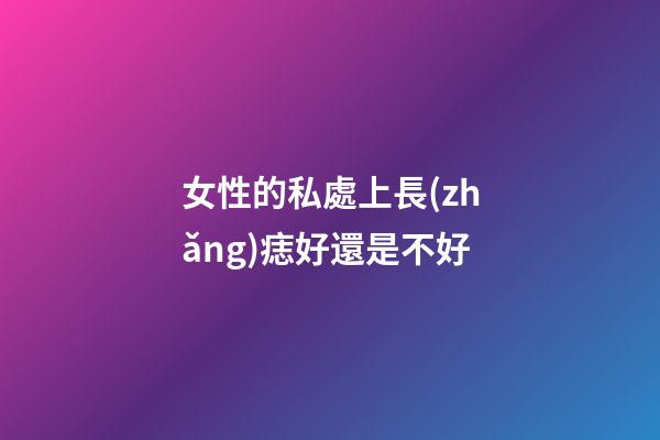 女性的私處上長(zhǎng)痣好還是不好