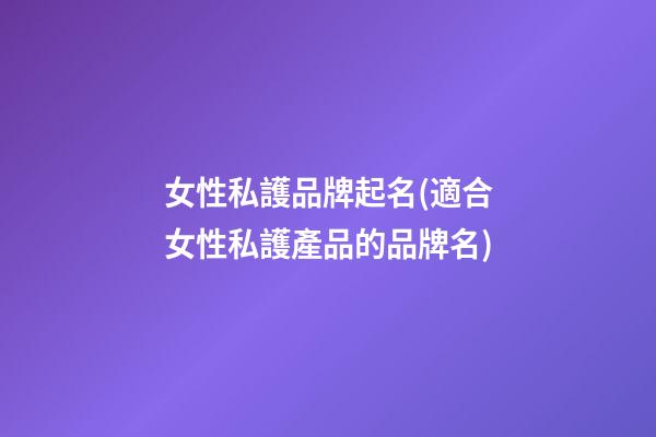 女性私護品牌起名(適合女性私護產品的品牌名)