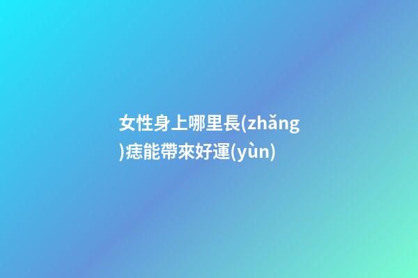 女性身上哪里長(zhǎng)痣能帶來好運(yùn)?