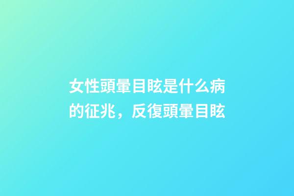 女性頭暈目眩是什么病的征兆，反復頭暈目眩-第1張-觀點-玄機派