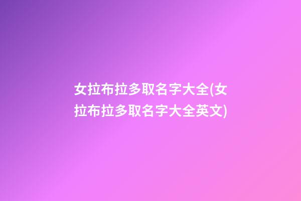 女拉布拉多取名字大全(女拉布拉多取名字大全英文)