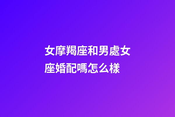 女摩羯座和男處女座婚配嗎怎么樣-第1張-星座運勢-玄機派