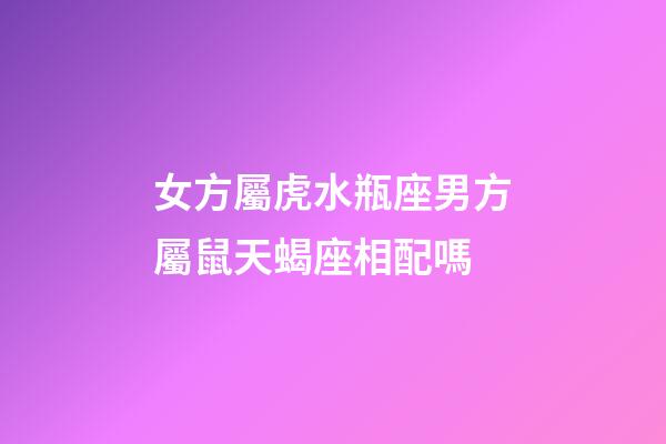 女方屬虎水瓶座男方屬鼠天蝎座相配嗎