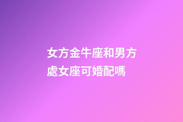 女方金牛座和男方處女座可婚配嗎-第1張-星座運勢-玄機派