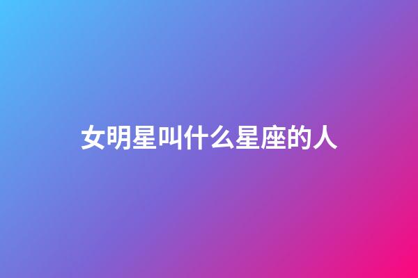 女明星叫什么星座的人-第1張-星座運勢-玄機派