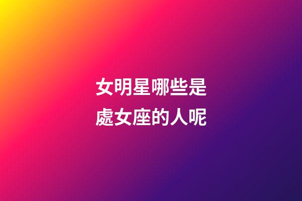 女明星哪些是處女座的人呢-第1張-星座運勢-玄機派