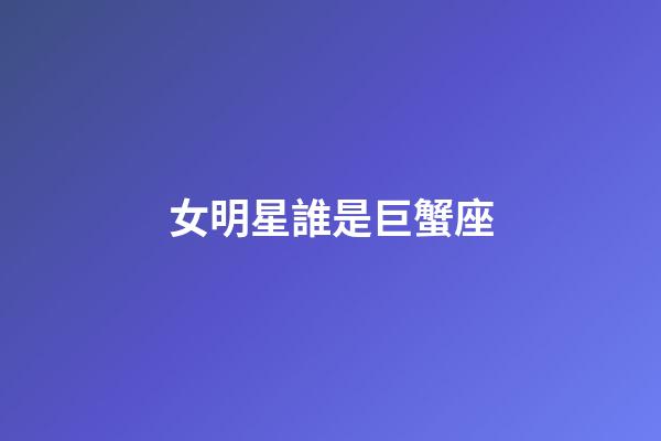 女明星誰是巨蟹座-第1張-星座運勢-玄機派