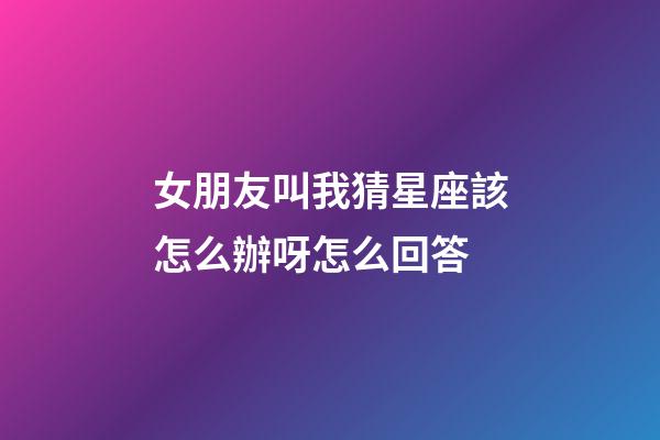 女朋友叫我猜星座該怎么辦呀怎么回答-第1張-星座運勢-玄機派
