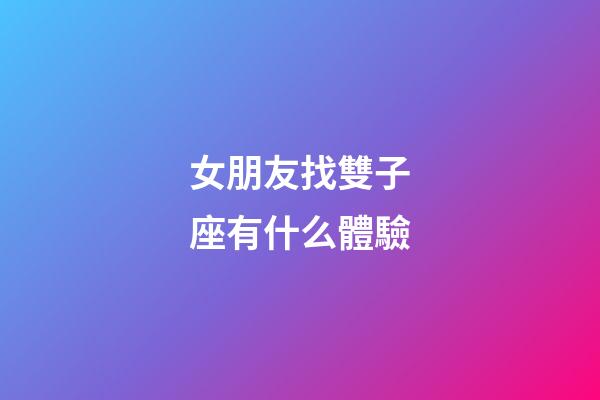 女朋友找雙子座有什么體驗-第1張-星座運勢-玄機派