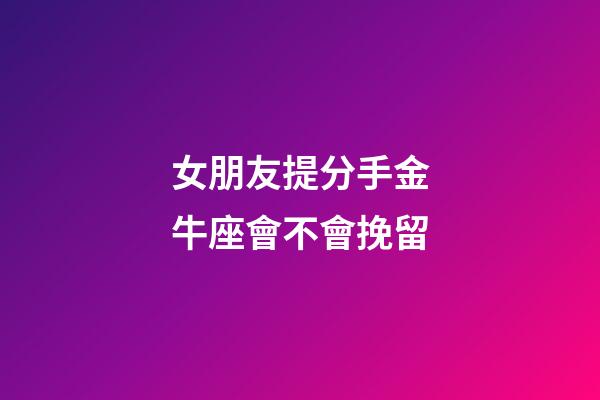 女朋友提分手金牛座會不會挽留-第1張-星座運勢-玄機派