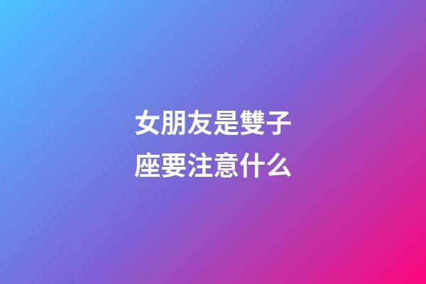 女朋友是雙子座要注意什么-第1張-星座運勢-玄機派