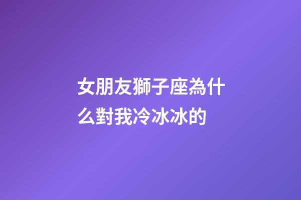 女朋友獅子座為什么對我冷冰冰的-第1張-星座運勢-玄機派